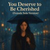 You Deserve to be Cherished（female solo Version)