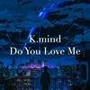 K.mind - Do You Love Me